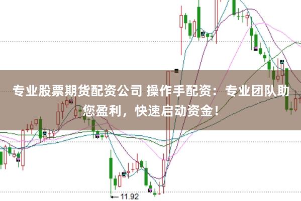 专业股票期货配资公司 操作手配资：专业团队助您盈利，快速启动资金！