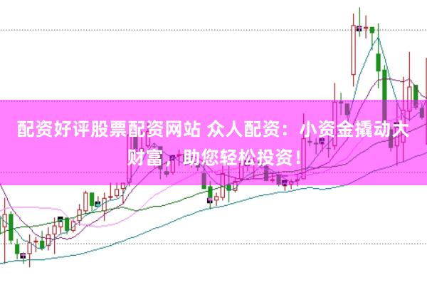 配资好评股票配资网站 众人配资：小资金撬动大财富，助您轻松投资！