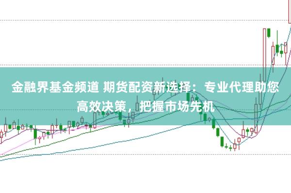 金融界基金频道 期货配资新选择：专业代理助您高效决策，把握市场先机