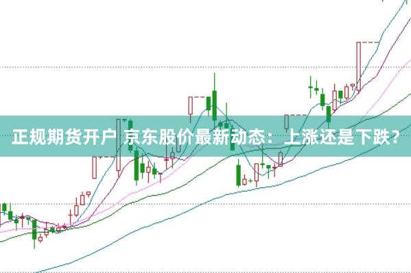 正规期货开户 京东股价最新动态：上涨还是下跌？