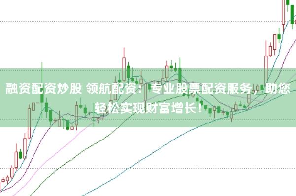 融资配资炒股 领航配资：专业股票配资服务，助您轻松实现财富增长！
