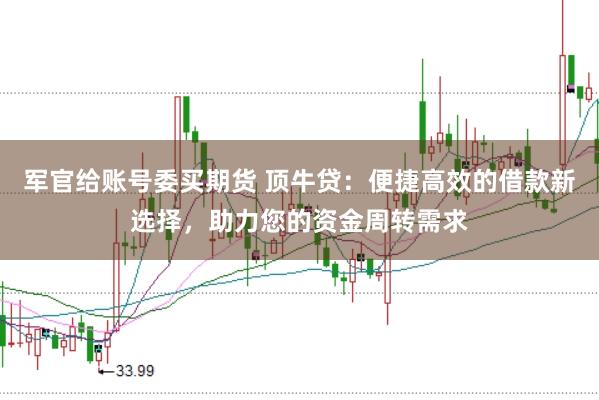 军官给账号委买期货 顶牛贷：便捷高效的借款新选择，助力您的资金周转需求