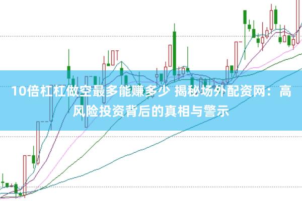 10倍杠杠做空最多能赚多少 揭秘场外配资网：高风险投资背后的真相与警示