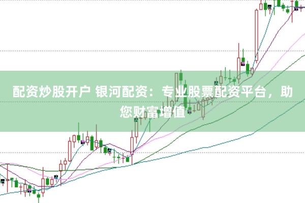 配资炒股开户 银河配资：专业股票配资平台，助您财富增值