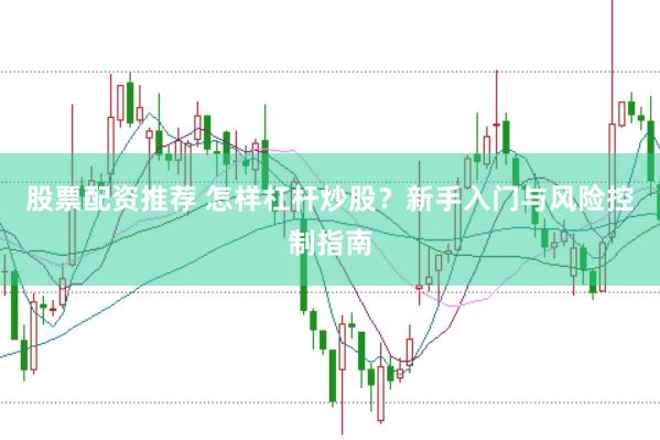 股票配资推荐 怎样杠杆炒股？新手入门与风险控制指南