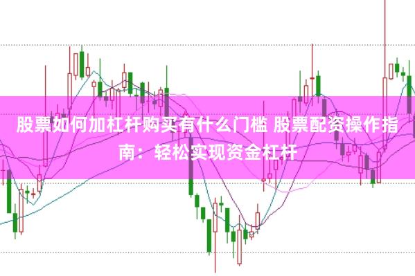 股票如何加杠杆购买有什么门槛 股票配资操作指南：轻松实现资金杠杆