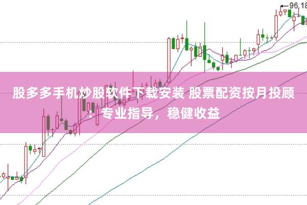 股多多手机炒股软件下载安装 股票配资按月投顾：专业指导，稳健收益
