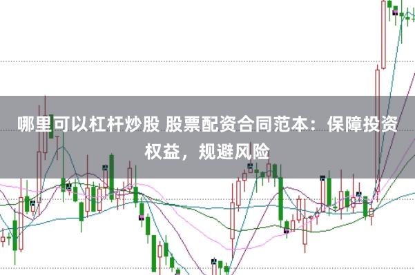 哪里可以杠杆炒股 股票配资合同范本：保障投资权益，规避风险