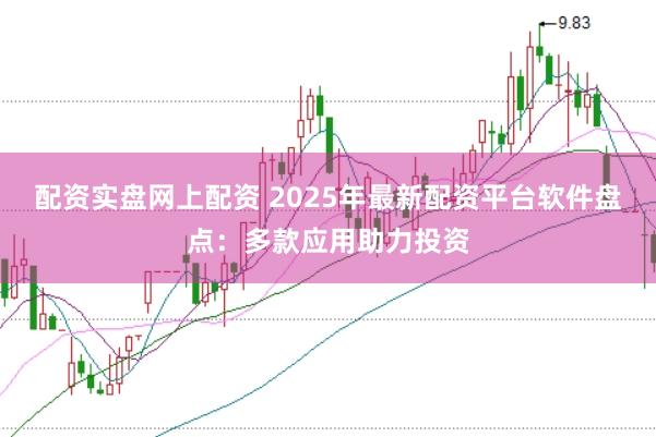 配资实盘网上配资 2025年最新配资平台软件盘点：多款应用助力投资