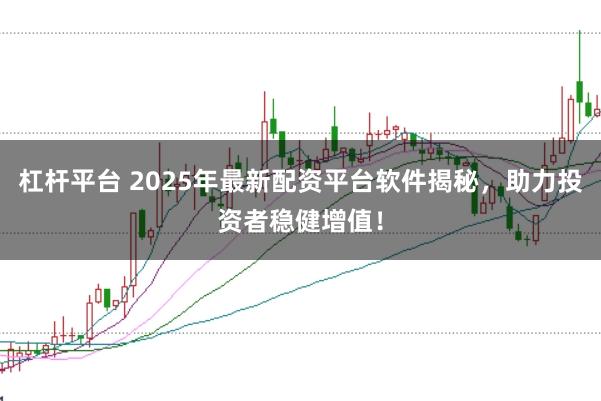 杠杆平台 2025年最新配资平台软件揭秘，助力投资者稳健增值！