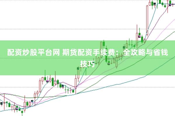 配资炒股平台网 期货配资手续费：全攻略与省钱技巧