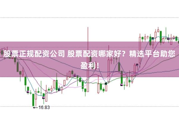 股票正规配资公司 股票配资哪家好？精选平台助您盈利！