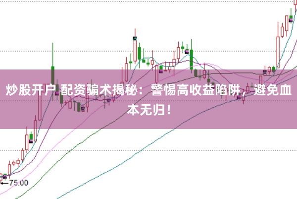 炒股开户 配资骗术揭秘：警惕高收益陷阱，避免血本无归！