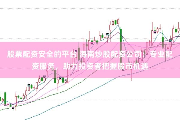 股票配资安全的平台 海南炒股配资公司：专业配资服务，助力投资者把握股市机遇