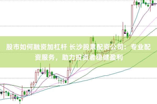 股市如何融资加杠杆 长沙股票配资公司：专业配资服务，助力投资者稳健盈利