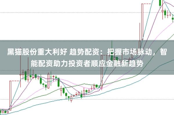 黑猫股份重大利好 趋势配资：把握市场脉动，智能配资助力投资者顺应金融新趋势