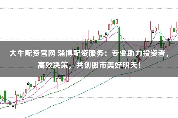 大牛配资官网 淄博配资服务：专业助力投资者，高效决策，共创股市美好明天！