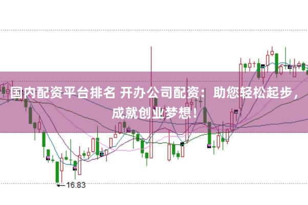 国内配资平台排名 开办公司配资：助您轻松起步，成就创业梦想！