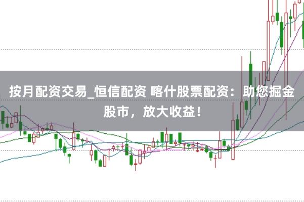 按月配资交易_恒信配资 喀什股票配资：助您掘金股市，放大收益！