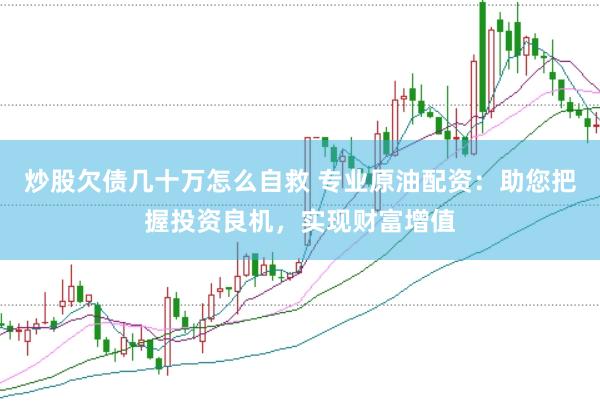 炒股欠债几十万怎么自救 专业原油配资：助您把握投资良机，实现财富增值