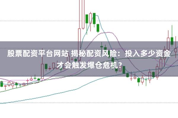 股票配资平台网站 揭秘配资风险：投入多少资金才会触发爆仓危机？