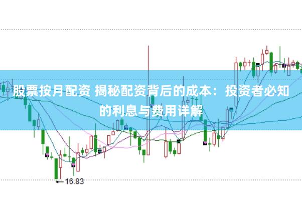 股票按月配资 揭秘配资背后的成本：投资者必知的利息与费用详解