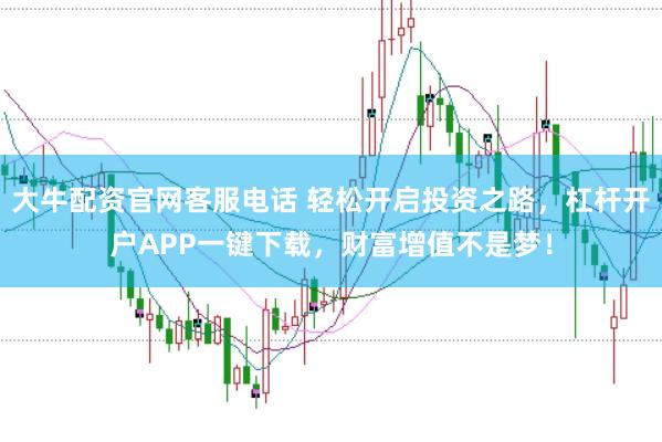 大牛配资官网客服电话 轻松开启投资之路，杠杆开户APP一键下载，财富增值不是梦！