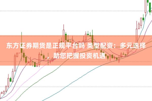 东方证券期货是正规平台吗 类型配资：多元选择，助您把握投资机遇