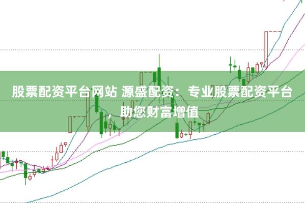 股票配资平台网站 源盛配资：专业股票配资平台，助您财富增值