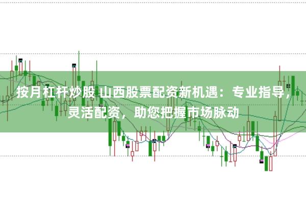 按月杠杆炒股 山西股票配资新机遇：专业指导，灵活配资，助您把握市场脉动