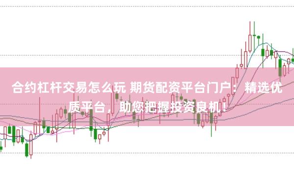 合约杠杆交易怎么玩 期货配资平台门户：精选优质平台，助您把握投资良机！