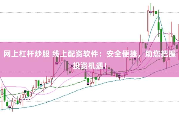 网上杠杆炒股 线上配资软件：安全便捷，助您把握投资机遇！