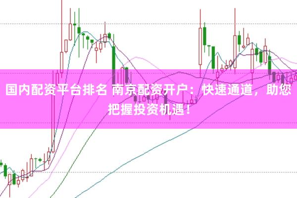国内配资平台排名 南京配资开户：快速通道，助您把握投资机遇！
