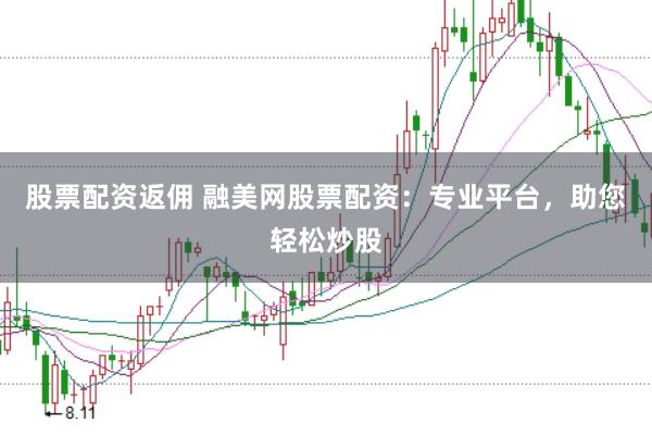 股票配资返佣 融美网股票配资：专业平台，助您轻松炒股