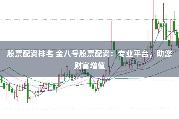 股票配资排名 金八号股票配资：专业平台，助您财富增值