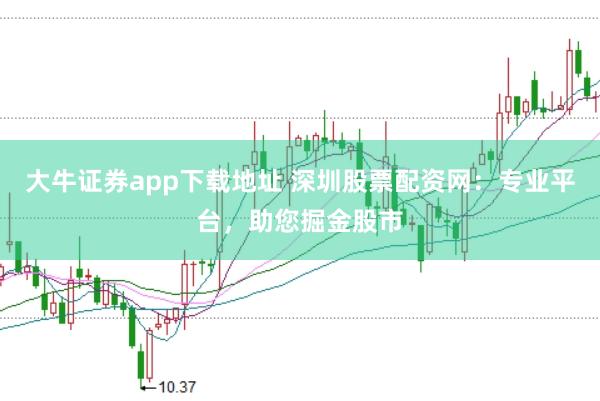 大牛证券app下载地址 深圳股票配资网：专业平台，助您掘金股市