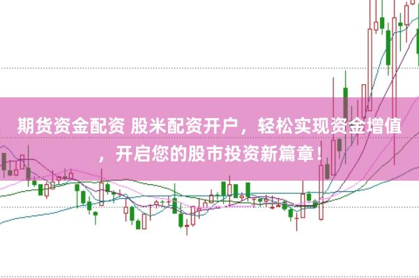 期货资金配资 股米配资开户，轻松实现资金增值，开启您的股市投资新篇章！