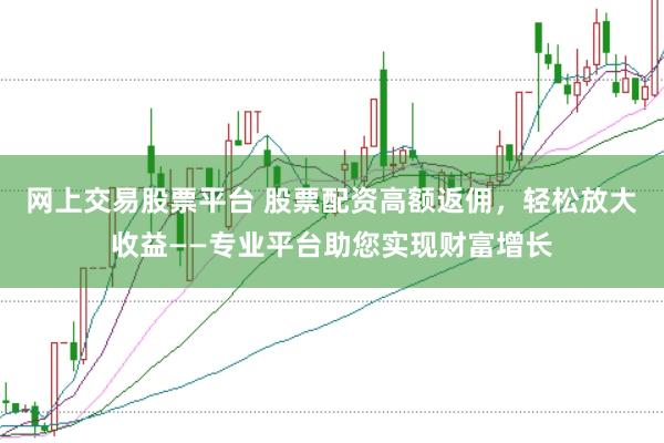 网上交易股票平台 股票配资高额返佣，轻松放大收益——专业平台助您实现财富增长