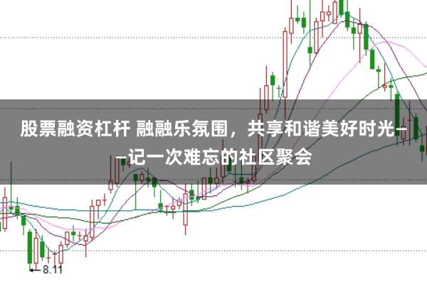 股票融资杠杆 融融乐氛围，共享和谐美好时光——记一次难忘的社区聚会