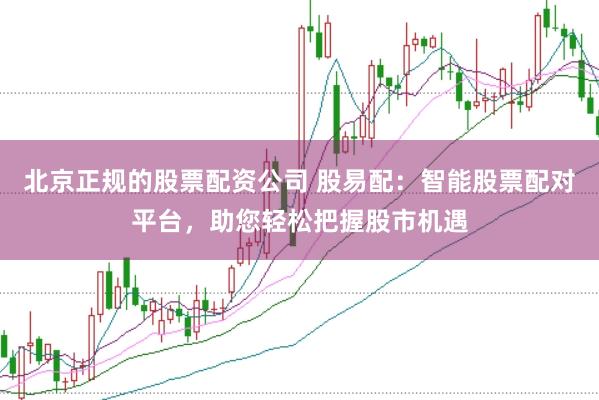 北京正规的股票配资公司 股易配：智能股票配对平台，助您轻松把握股市机遇