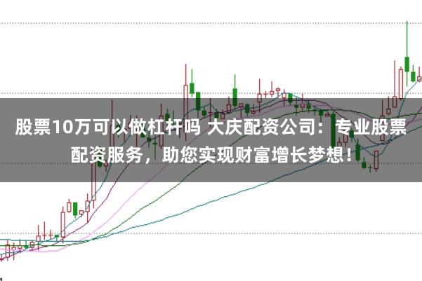 股票10万可以做杠杆吗 大庆配资公司：专业股票配资服务，助您实现财富增长梦想！