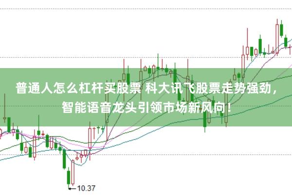普通人怎么杠杆买股票 科大讯飞股票走势强劲，智能语音龙头引领市场新风向！