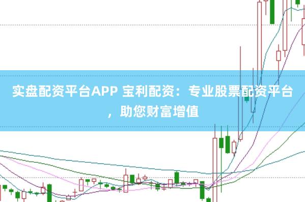 实盘配资平台APP 宝利配资：专业股票配资平台，助您财富增值