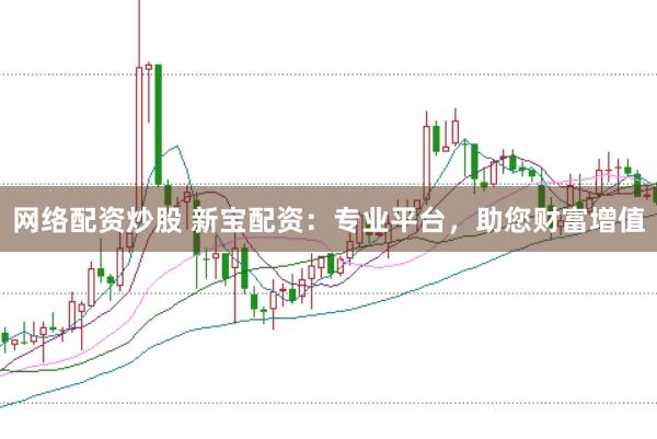 网络配资炒股 新宝配资：专业平台，助您财富增值
