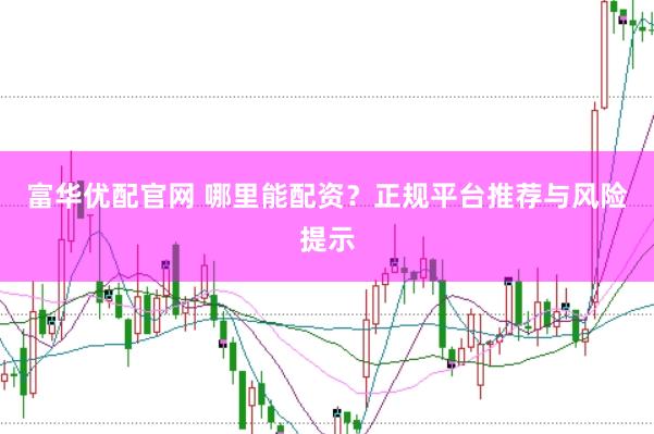 富华优配官网 哪里能配资？正规平台推荐与风险提示