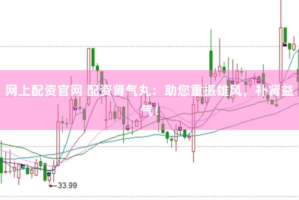 网上配资官网 配资肾气丸：助您重振雄风，补肾益气！