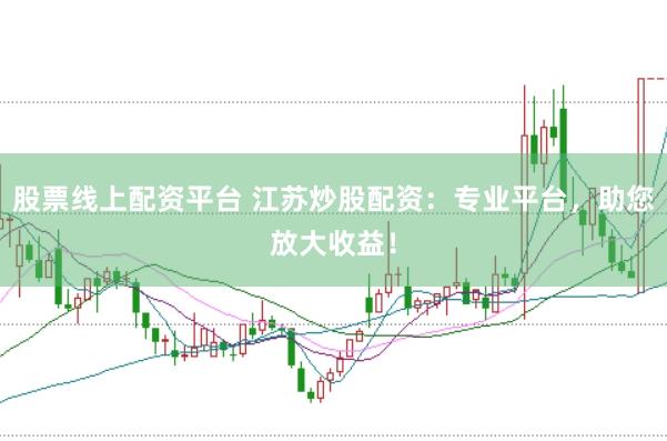 股票线上配资平台 江苏炒股配资：专业平台，助您放大收益！