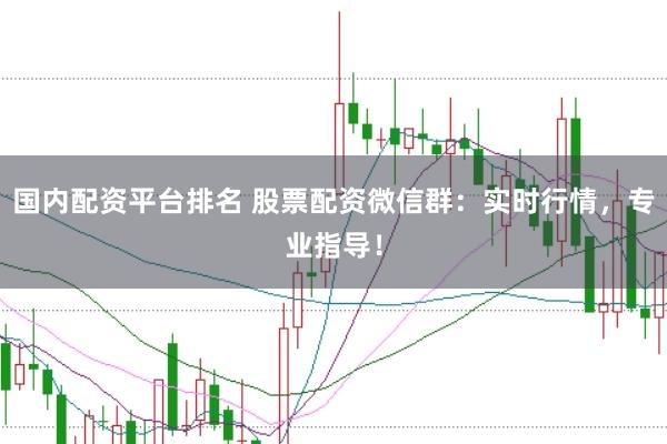 国内配资平台排名 股票配资微信群：实时行情，专业指导！