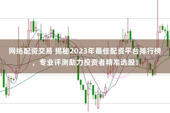 网络配资交易 揭秘2023年最佳配资平台排行榜，专业评测助力投资者精准选股！