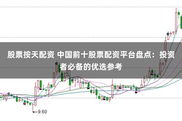 股票按天配资 中国前十股票配资平台盘点：投资者必备的优选参考